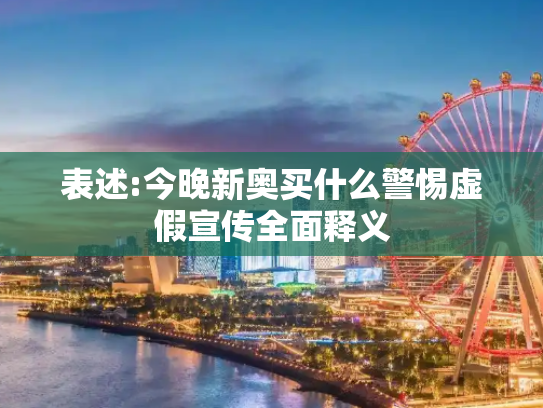 表述:今晚新奥买什么警惕虚假宣传全面释义