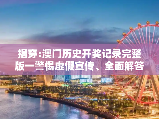 揭穿:澳门历史开奖记录完整版一警惕虚假宣传、全面解答与解释