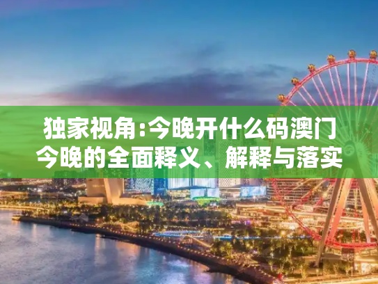 独家视角:今晚开什么码澳门今晚的全面释义、解释与落实