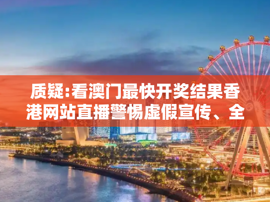 质疑:看澳门最快开奖结果香港网站直播警惕虚假宣传、全面解答