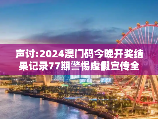 声讨:2024澳门码今晚开奖结果记录77期警惕虚假宣传全面释义