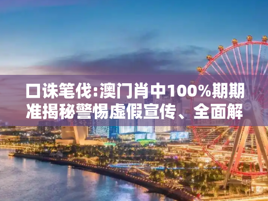 口诛笔伐:澳门肖中100%期期准揭秘警惕虚假宣传、全面解答与解释