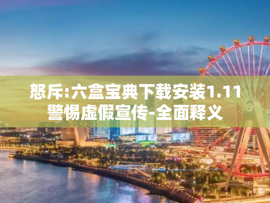 怒斥:六盒宝典下载安装1.11警惕虚假宣传-全面释义
