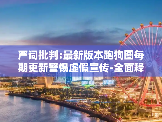 严词批判:最新版本跑狗图每期更新警惕虚假宣传-全面释义