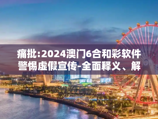 痛批:2024澳门6合和彩软件警惕虚假宣传-全面释义、解释与落实