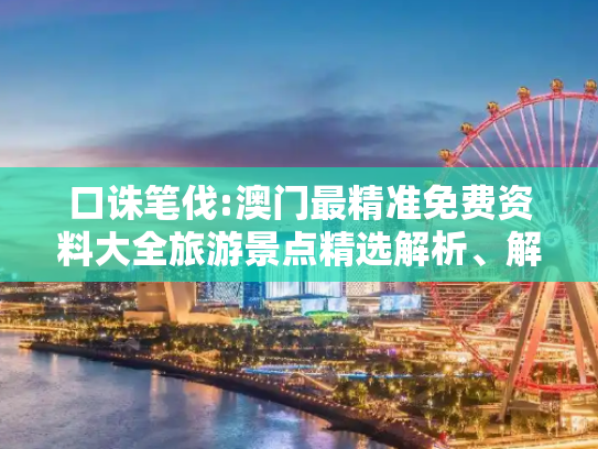 口诛笔伐:澳门最精准免费资料大全旅游景点精选解析、解释与落实