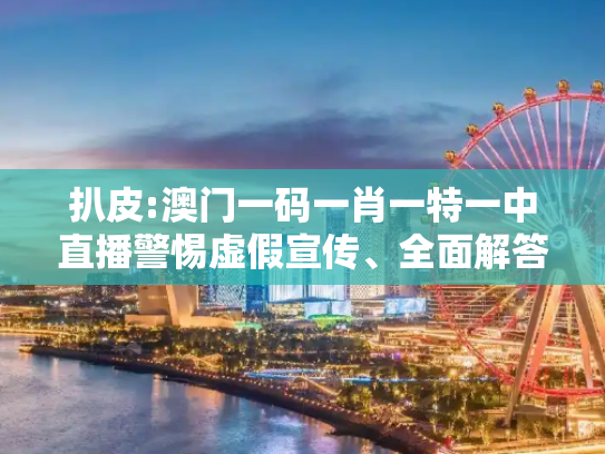 扒皮:澳门一码一肖一特一中直播警惕虚假宣传、全面解答