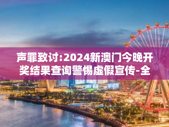 声罪致讨:2024新澳门今晚开奖结果查询警惕虚假宣传-全面释义、解释与落实