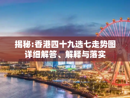 揭秘:香港四十九选七走势图详细解答、解释与落实