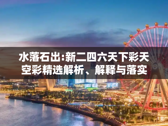 水落石出:新二四六天下彩天空彩精选解析、解释与落实