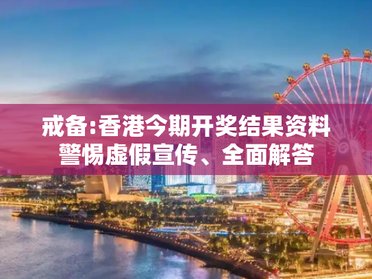 戒备:香港今期开奖结果资料警惕虚假宣传、全面解答