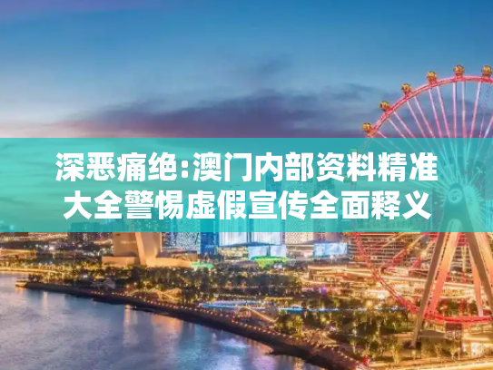 深恶痛绝:澳门内部资料精准大全警惕虚假宣传全面释义