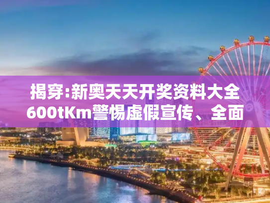 揭穿:新奥天天开奖资料大全600tKm警惕虚假宣传、全面解答与解释