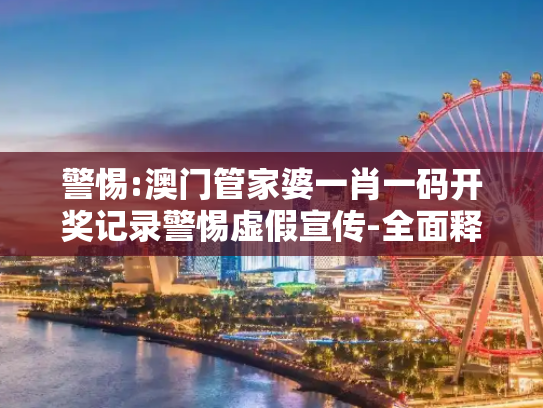 警惕:澳门管家婆一肖一码开奖记录警惕虚假宣传-全面释义
