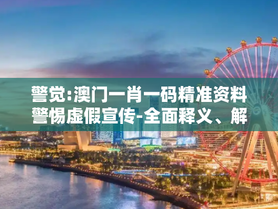 警觉:澳门一肖一码精准资料警惕虚假宣传-全面释义、解释与落实