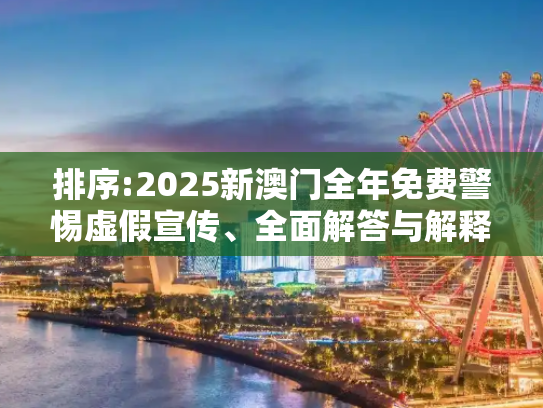 排序:2025新澳门全年免费警惕虚假宣传、全面解答与解释
