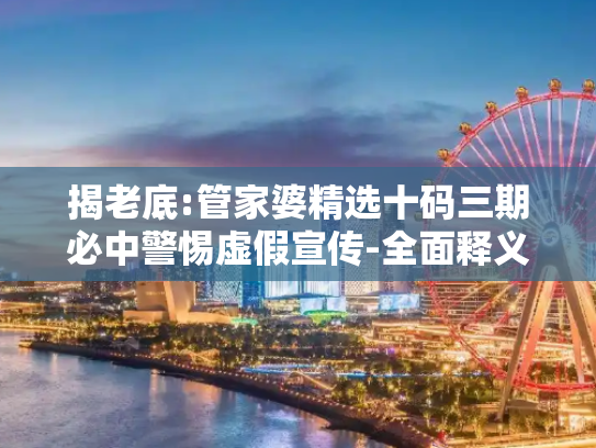 揭老底:管家婆精选十码三期必中警惕虚假宣传-全面释义