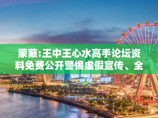 蒙蔽:王中王心水高手论坛资料免费公开警惕虚假宣传、全面解答