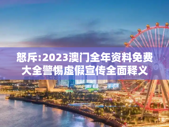 怒斥:2023澳门全年资料免费大全警惕虚假宣传全面释义