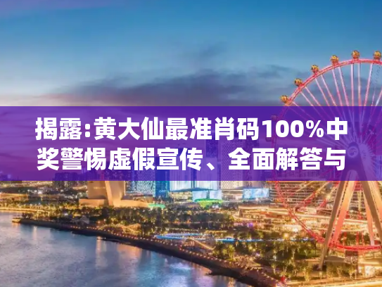 揭露:黄大仙最准肖码100%中奖警惕虚假宣传、全面解答与解释
