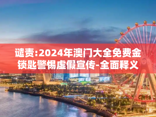 谴责:2024年澳门大全免费金锁匙警惕虚假宣传-全面释义