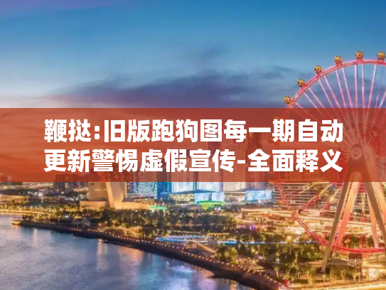 鞭挞:旧版跑狗图每一期自动更新警惕虚假宣传-全面释义、解释与落实