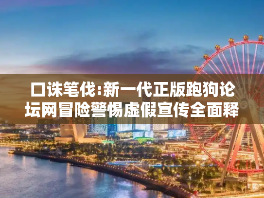 口诛笔伐:新一代正版跑狗论坛网冒险警惕虚假宣传全面释义