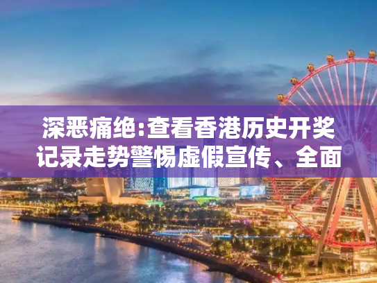 深恶痛绝:查看香港历史开奖记录走势警惕虚假宣传、全面解答与解释