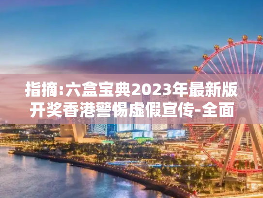 指摘:六盒宝典2023年最新版开奖香港警惕虚假宣传-全面释义