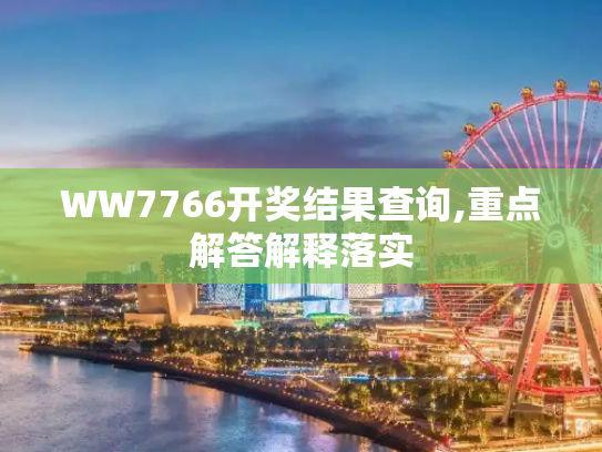 WW7766开奖结果查询,重点解答解释落实