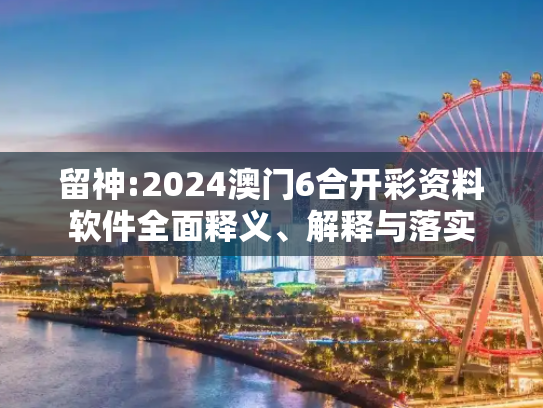 留神:2024澳门6合开彩资料软件全面释义、解释与落实