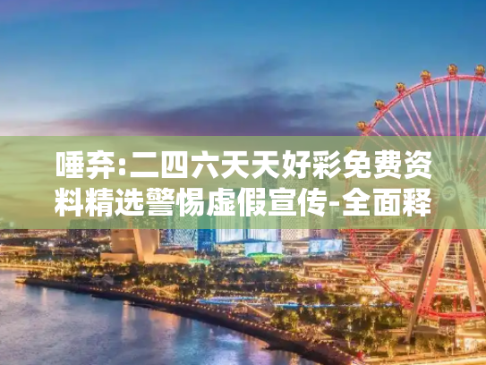 唾弃:二四六天天好彩免费资料精选警惕虚假宣传-全面释义、解释与落实