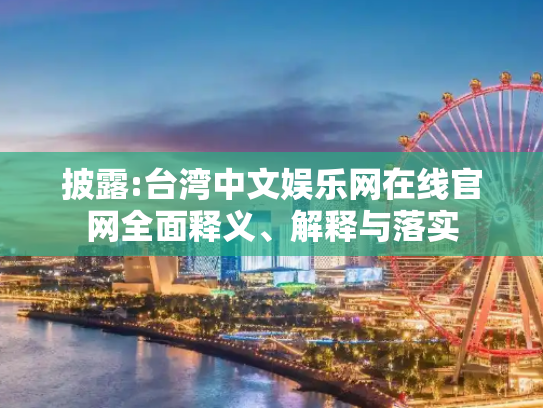 披露:台湾中文娱乐网在线官网全面释义、解释与落实