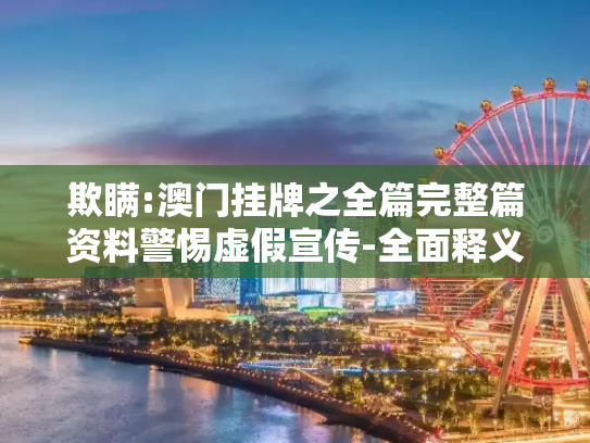 欺瞒:澳门挂牌之全篇完整篇资料警惕虚假宣传-全面释义