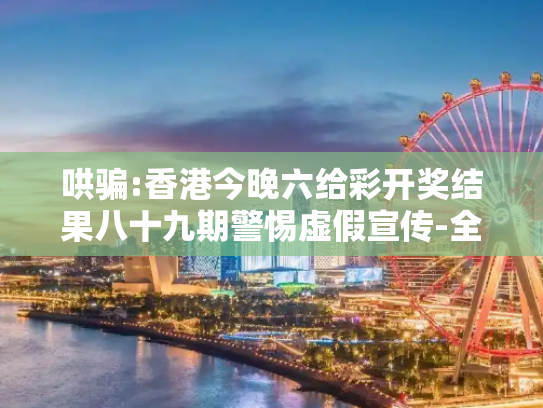 哄骗:香港今晚六给彩开奖结果八十九期警惕虚假宣传-全面释义