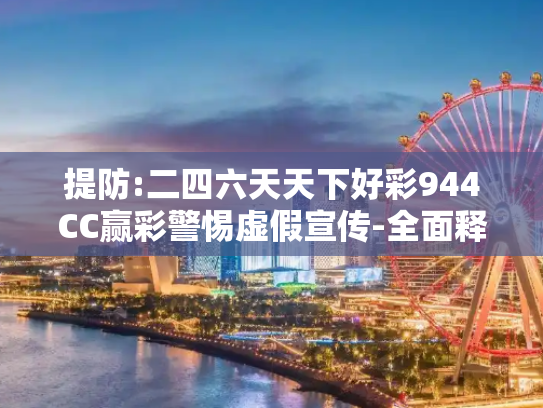 提防:二四六天天下好彩944CC赢彩警惕虚假宣传-全面释义、解释与落实