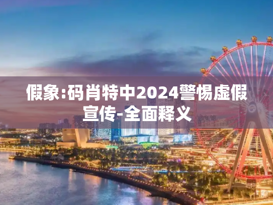 假象:码肖特中2024警惕虚假宣传-全面释义