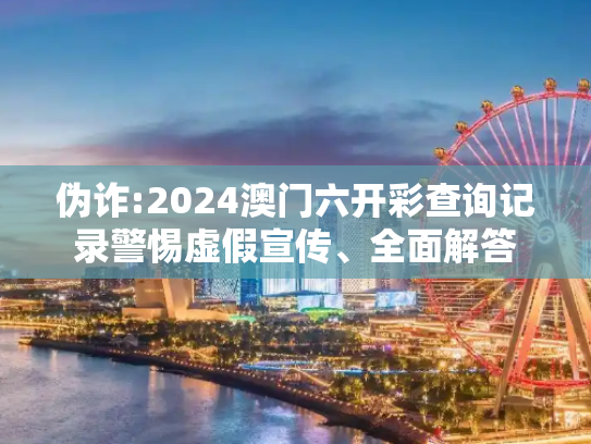 伪诈:2024澳门六开彩查询记录警惕虚假宣传、全面解答