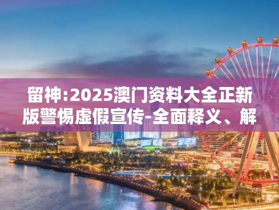 留神:2025澳门资料大全正新版警惕虚假宣传-全面释义、解释与落实