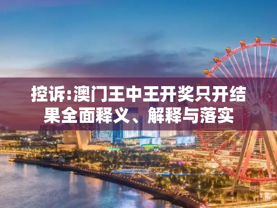 控诉:澳门王中王开奖只开结果全面释义、解释与落实