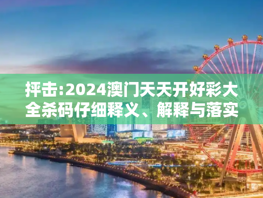 抨击:2024澳门天天开好彩大全杀码仔细释义、解释与落实