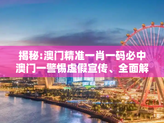 揭秘:澳门精准一肖一码必中澳门一警惕虚假宣传、全面解答与解释