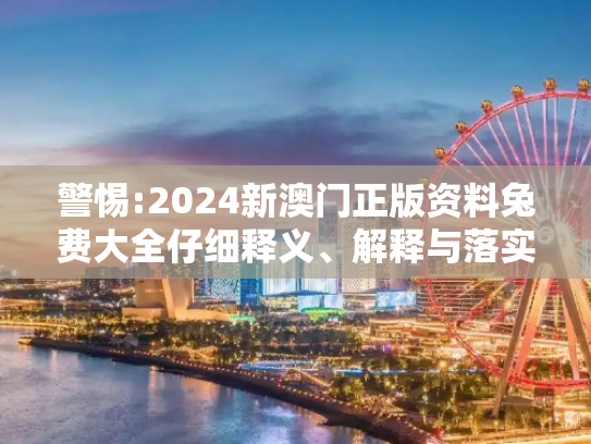 警惕:2024新澳门正版资料兔费大全仔细释义、解释与落实