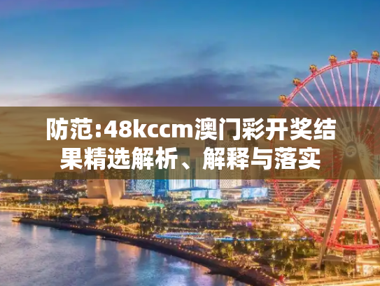 防范:48kccm澳门彩开奖结果精选解析、解释与落实