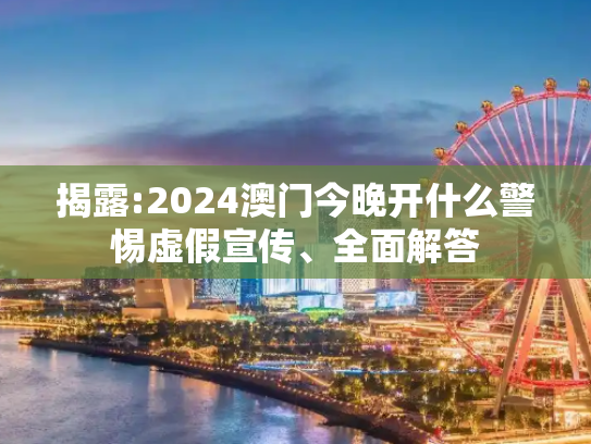 揭露:2024澳门今晚开什么警惕虚假宣传、全面解答