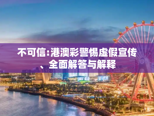 不可信:港澳彩警惕虚假宣传、全面解答与解释