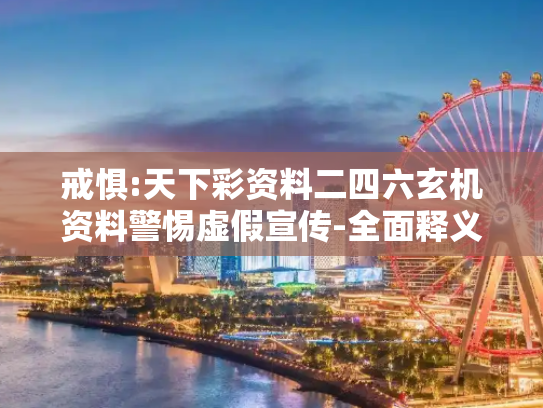 戒惧:天下彩资料二四六玄机资料警惕虚假宣传-全面释义、解释与落实