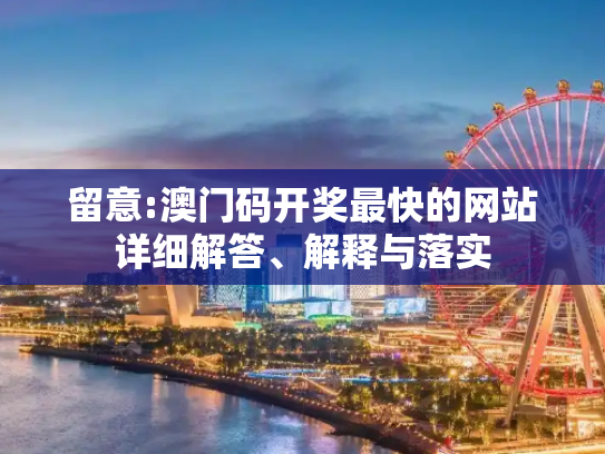 留意:澳门码开奖最快的网站详细解答、解释与落实