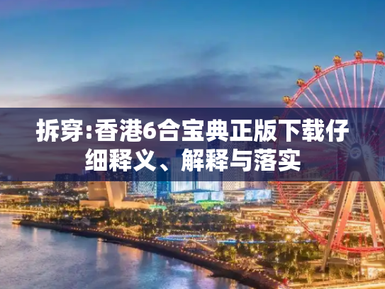 拆穿:香港6合宝典正版下载仔细释义、解释与落实