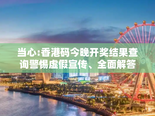 当心:香港码今晚开奖结果查询警惕虚假宣传、全面解答